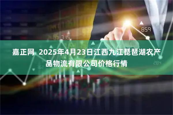 嘉正网  2025年4月23日江西九江琵琶湖农产品物流有限公司价格行情