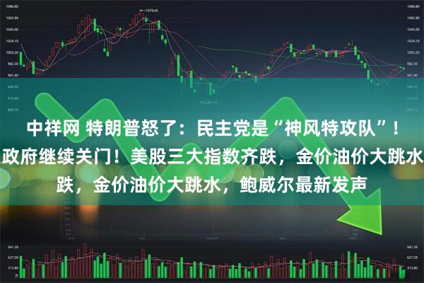 中祥网 特朗普怒了:民主党是“神风特攻队”!票数还是不够,美政府继续关门!美股三大指数齐跌,金价油价大跳水,鲍威尔最新发声