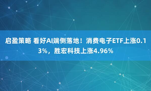 启盈策略 看好AI端侧落地！消费电子ETF上涨0.13%，胜宏科技上涨4.96%