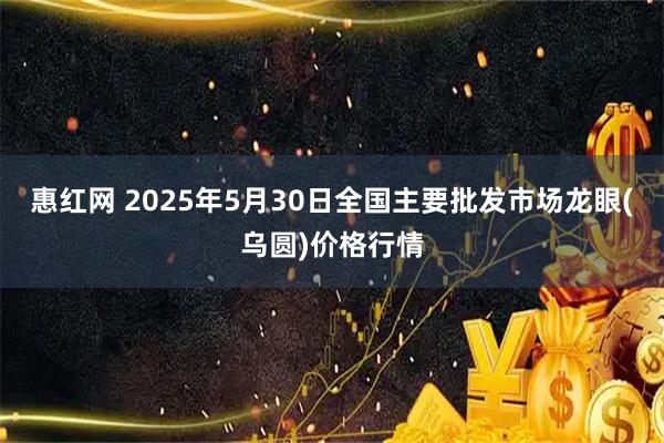 惠红网 2025年5月30日全国主要批发市场龙眼(乌圆)价格行情