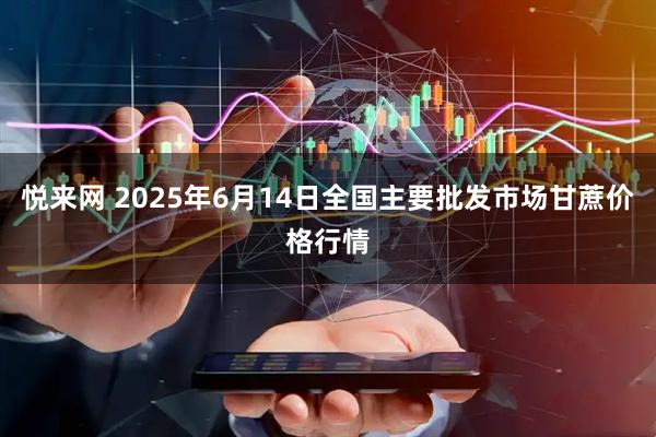 悦来网 2025年6月14日全国主要批发市场甘蔗价格行情