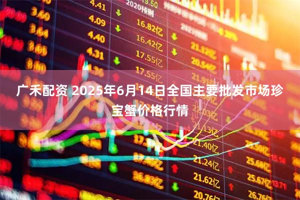 广禾配资 2025年6月14日全国主要批发市场珍宝蟹价格行情