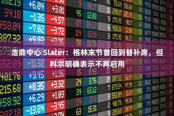 浩鼎中心 Slater:格林末节曾回到替补席,但科尔明确表示不再启用
