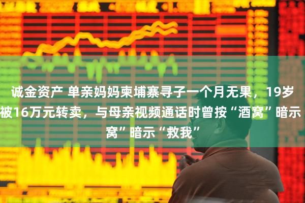 诚金资产 单亲妈妈柬埔寨寻子一个月无果，19岁小伙疑被16万元转卖，与母亲视频通话时曾按“酒窝”暗示“救我”