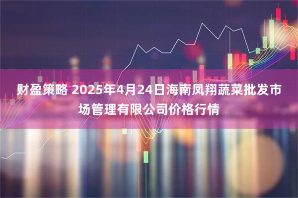 财盈策略 2025年4月24日海南凤翔蔬菜批发市场管理有限公司价格行情