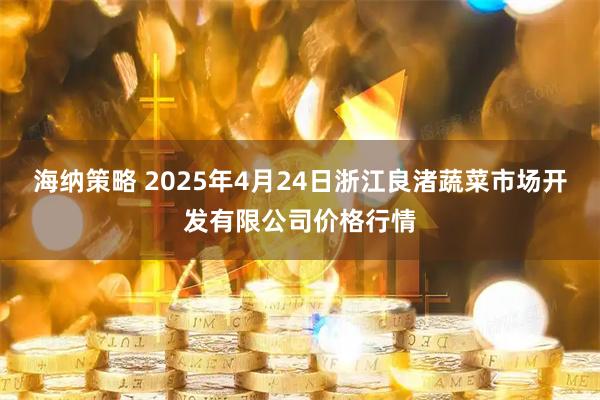 海纳策略 2025年4月24日浙江良渚蔬菜市场开发有限公司价格行情