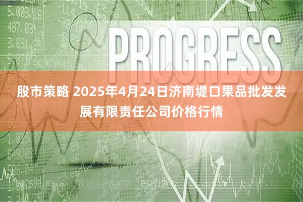 股市策略 2025年4月24日济南堤口果品批发发展有限责任公司价格行情