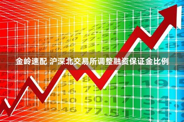 金岭速配 沪深北交易所调整融资保证金比例