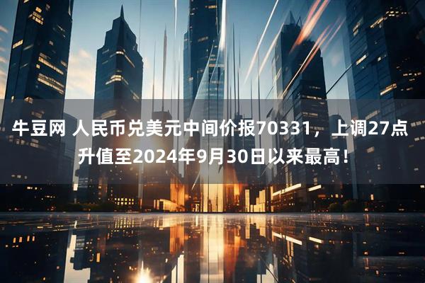 牛豆网 人民币兑美元中间价报70331，上调27点 升值至2024年9月30日以来最高！