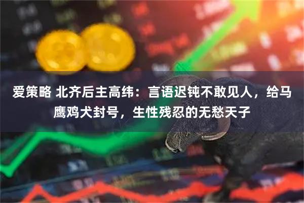 爱策略 北齐后主高纬：言语迟钝不敢见人，给马鹰鸡犬封号，生性残忍的无愁天子