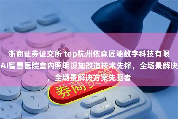 浙商证券证交所 top杭州依森匠能数字科技有限公司:商业AI智慧医院室内照明设施改造技术先锋,全场景解决方案先驱者