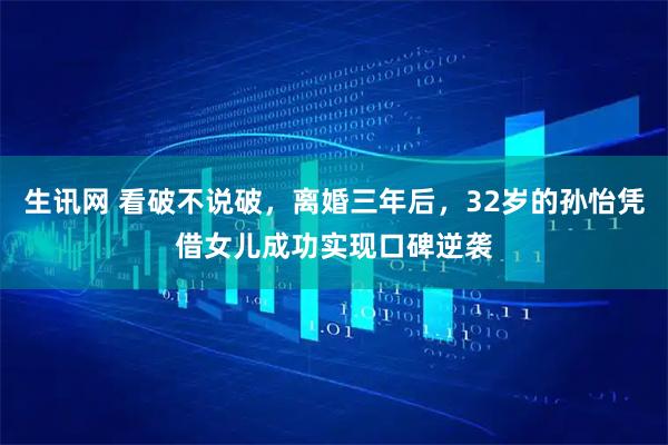 生讯网 看破不说破，离婚三年后，32岁的孙怡凭借女儿成功实现口碑逆袭