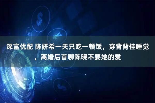 深富优配 陈妍希一天只吃一顿饭，穿背背佳睡觉，离婚后首聊陈晓不要她的爱