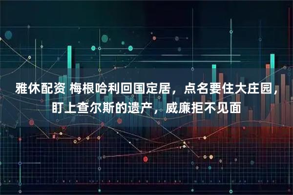 雅休配资 梅根哈利回国定居，点名要住大庄园，盯上查尔斯的遗产，威廉拒不见面